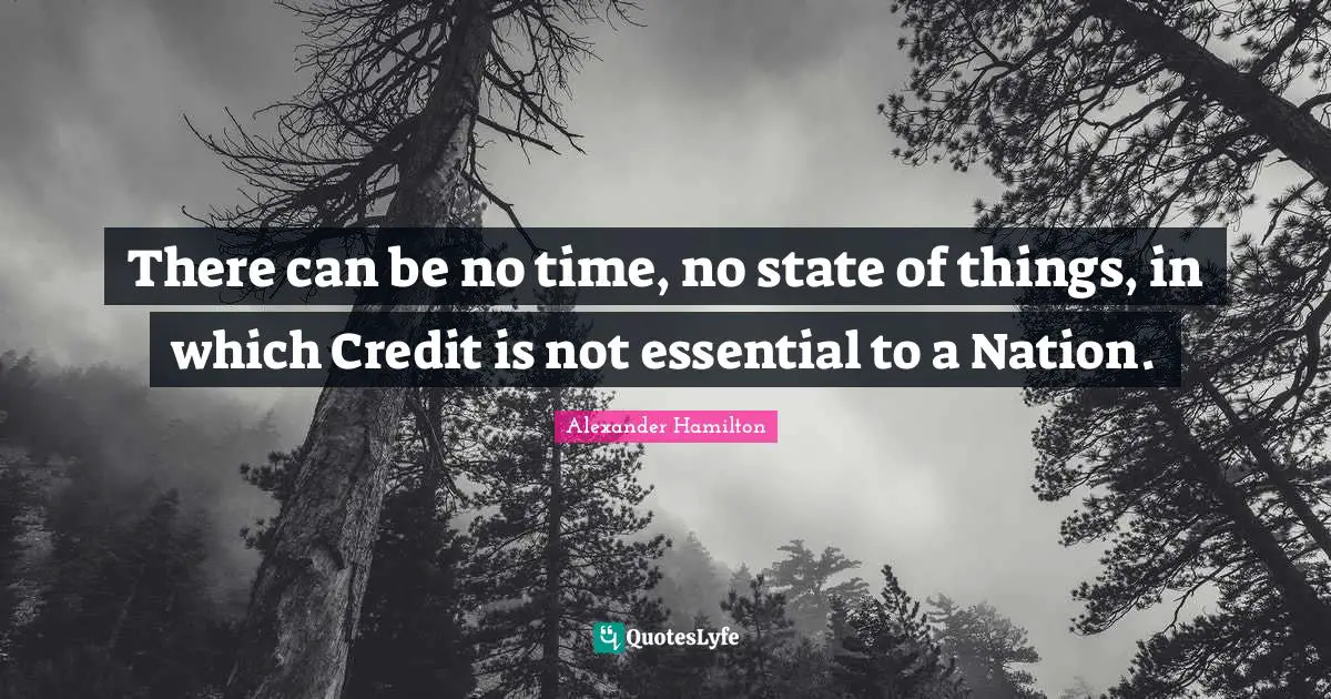 There can be no time, no state of things, in which Credit is not essential to a Nation.