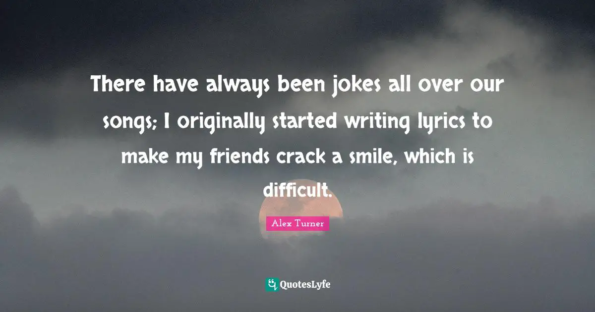Alex Turner Quotes: "There have always been jokes all over our songs; I originally started writing lyrics to make my friends crack a smile, which is difficult."