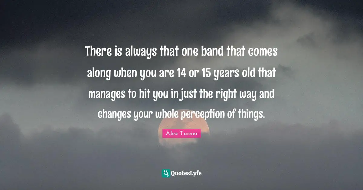Alex Turner Quotes: "There is always that one band that comes along when you are 14 or 15 years old that manages to hit you in just the right way and changes your whole perception of things."