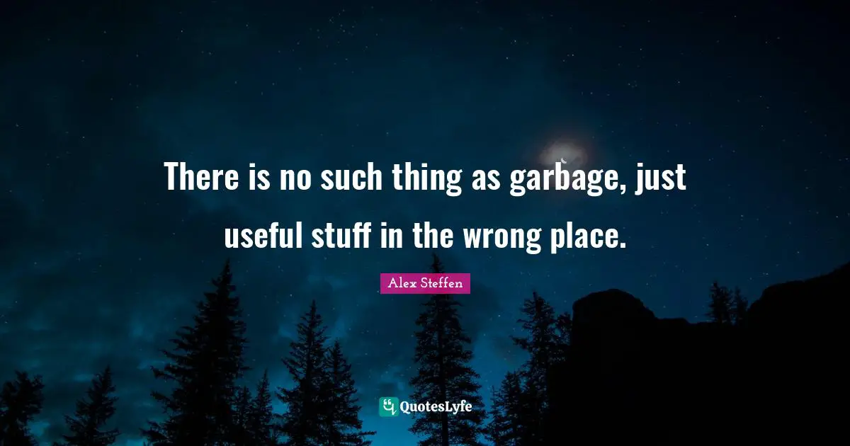There is no such thing as garbage, just useful stuff in the wrong place.