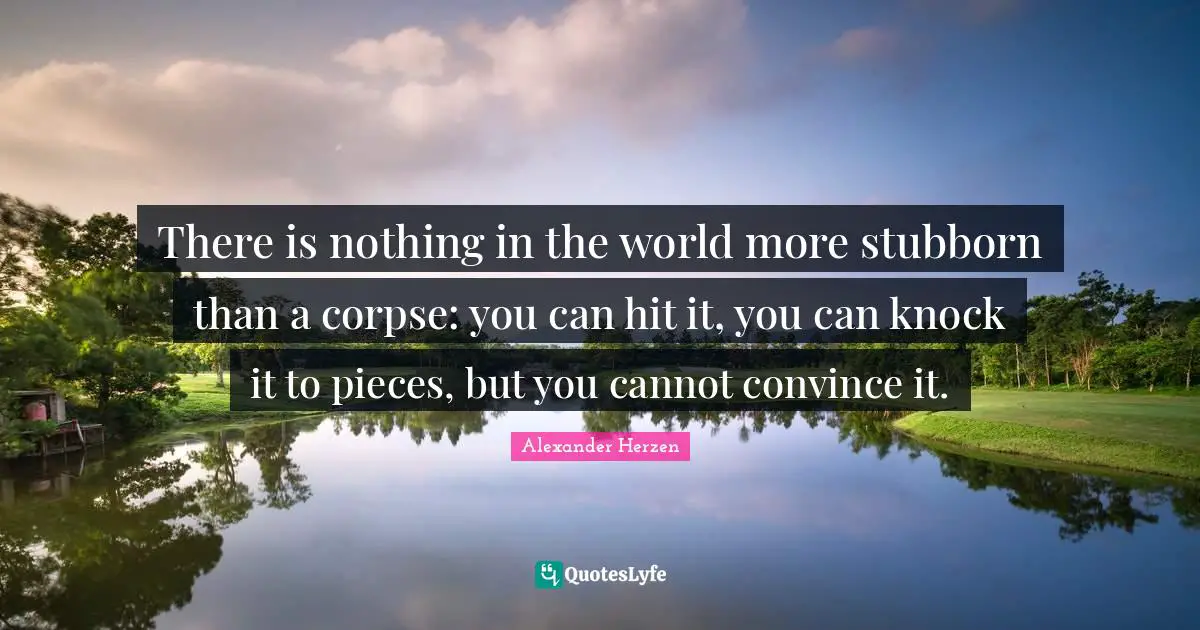 There is nothing in the world more stubborn than a corpse: you can hit it, you can knock it to pieces, but you cannot convince it.