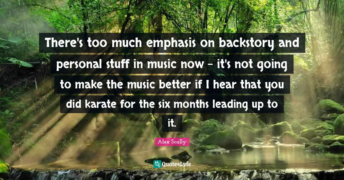 There's too much emphasis on backstory and personal stuff in music now - it's not going to make the music better if I hear that you did karate for the six months leading up to it.