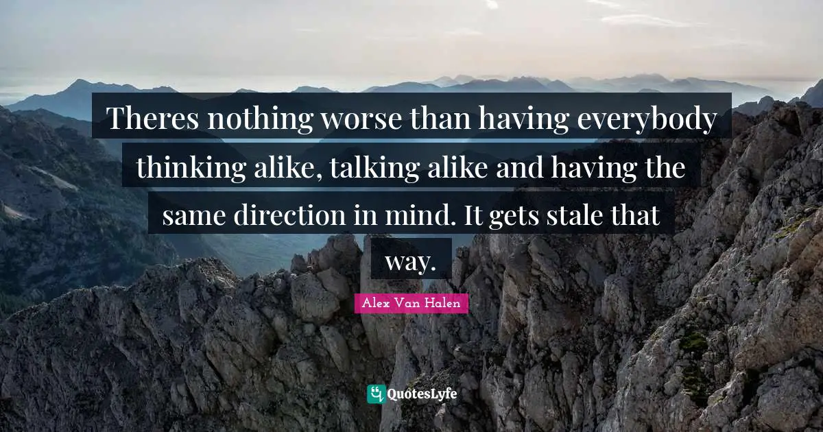 Stale Quotes: "Theres nothing worse than having everybody thinking alike, talking alike and having the same direction in mind. It gets stale that way."