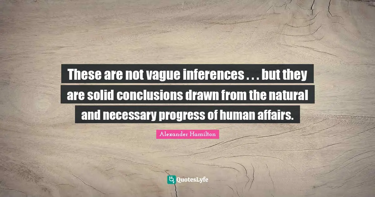 These are not vague inferences . . . but they are solid conclusions drawn from the natural and necessary progress of human affairs.