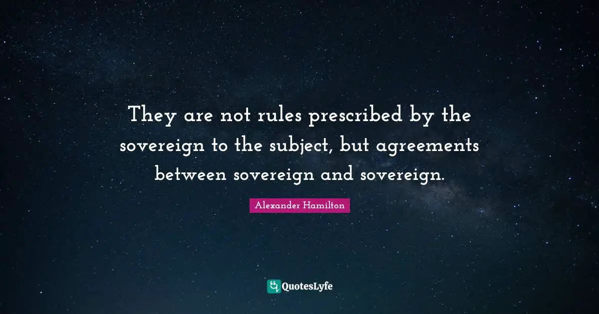 They are not rules prescribed by the sovereign to the subject, but agreements between sovereign and sovereign.