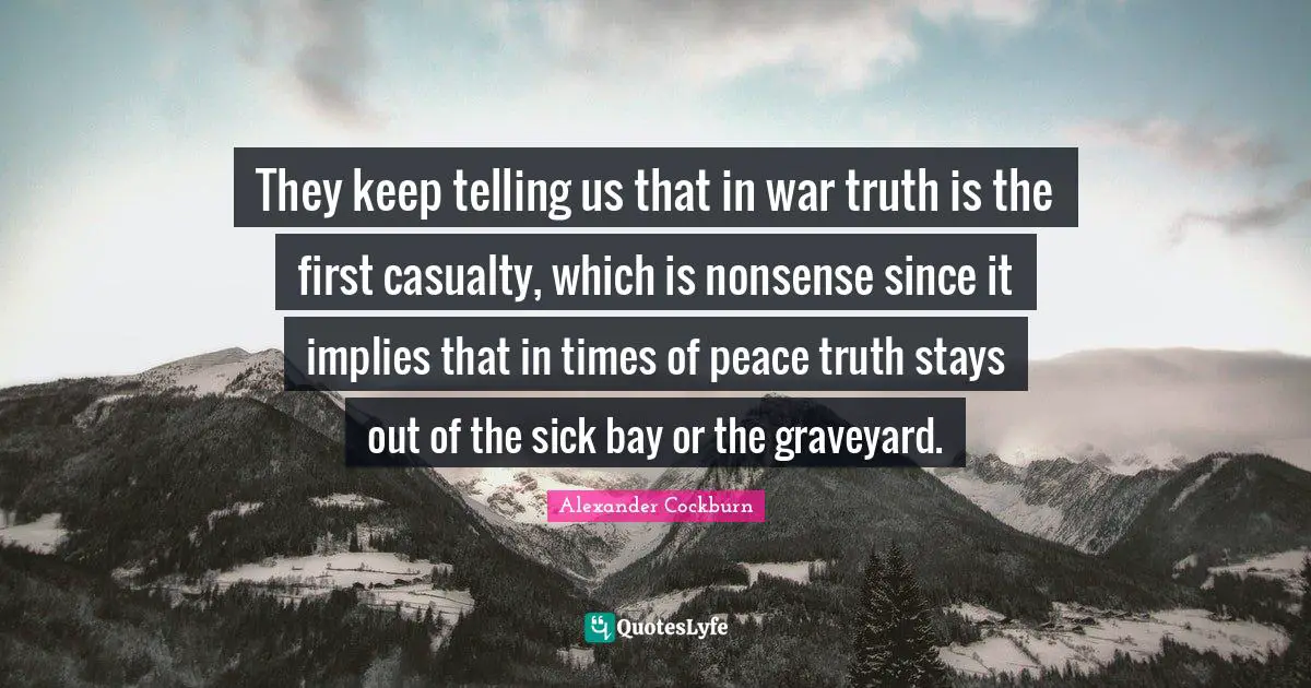 They keep telling us that in war truth is the first casualty, which is nonsense since it implies that in times of peace truth stays out of the sick bay or the graveyard.