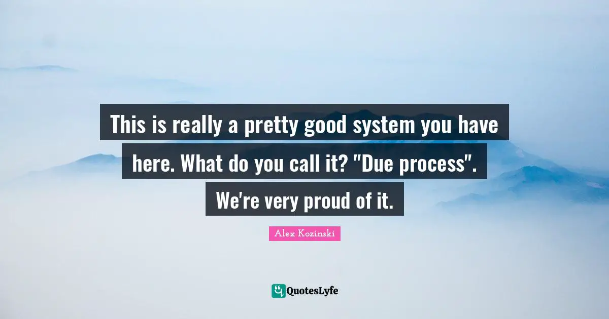 This is really a pretty good system you have here. What do you call it? "Due process". We're very proud of it.