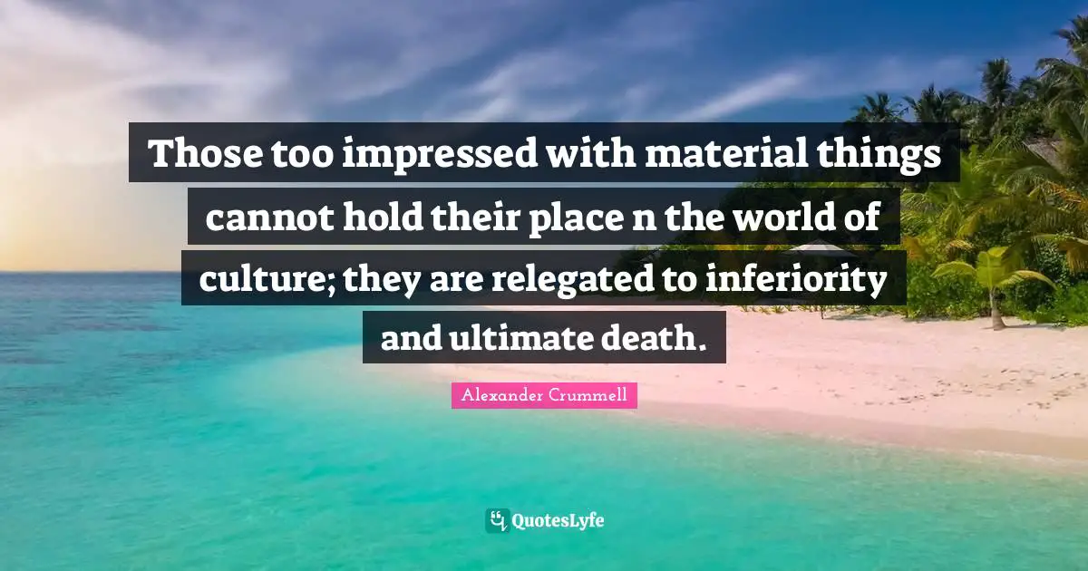 Impressed Quotes: "Those too impressed with material things cannot hold their place n the world of culture; they are relegated to inferiority and ultimate death."