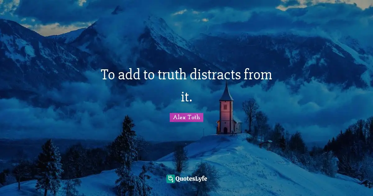 To add to truth distracts from it.