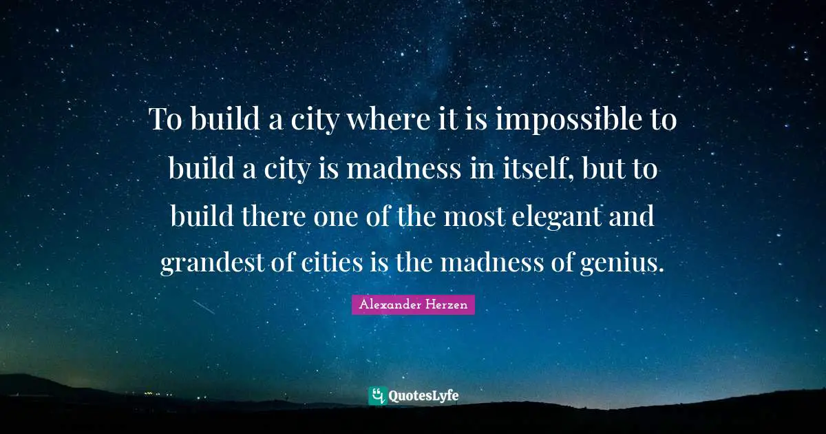 To build a city where it is impossible to build a city is madness in itself, but to build there one of the most elegant and grandest of cities is the madness of genius.