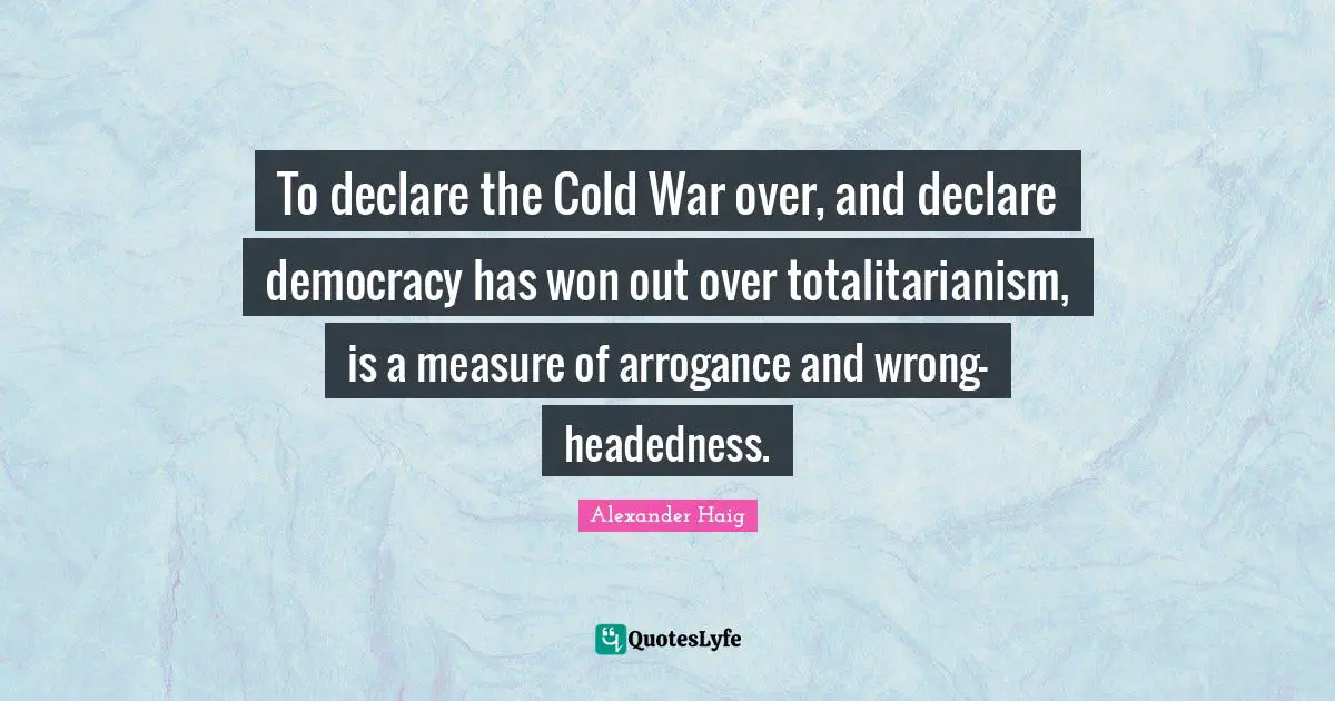 To declare the Cold War over, and declare democracy has won out over totalitarianism, is a measure of arrogance and wrong-headedness.