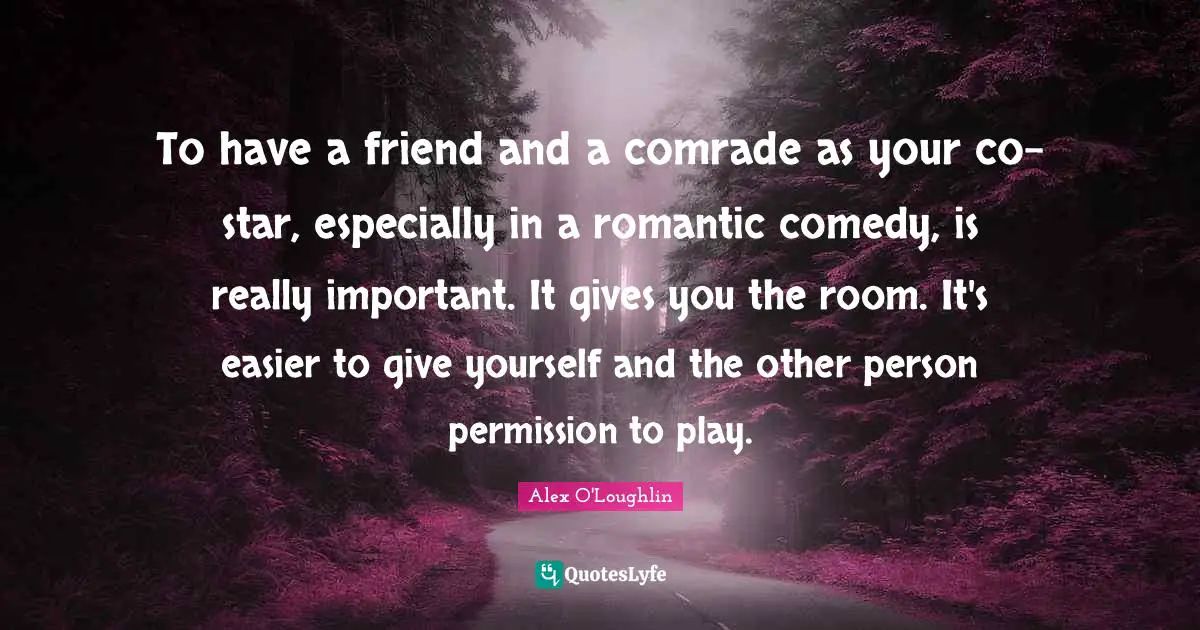 To have a friend and a comrade as your co-star, especially in a romantic comedy, is really important. It gives you the room. It's easier to give yourself and the other person permission to play.