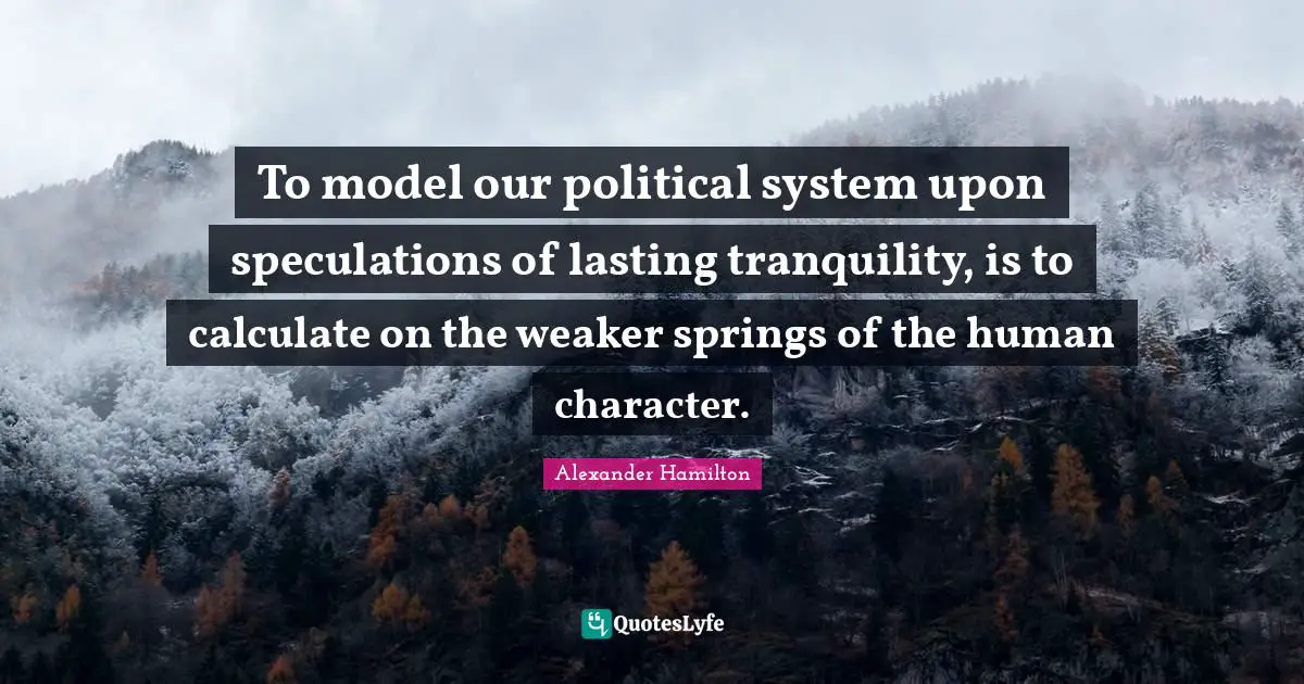 To model our political system upon speculations of lasting tranquility, is to calculate on the weaker springs of the human character.