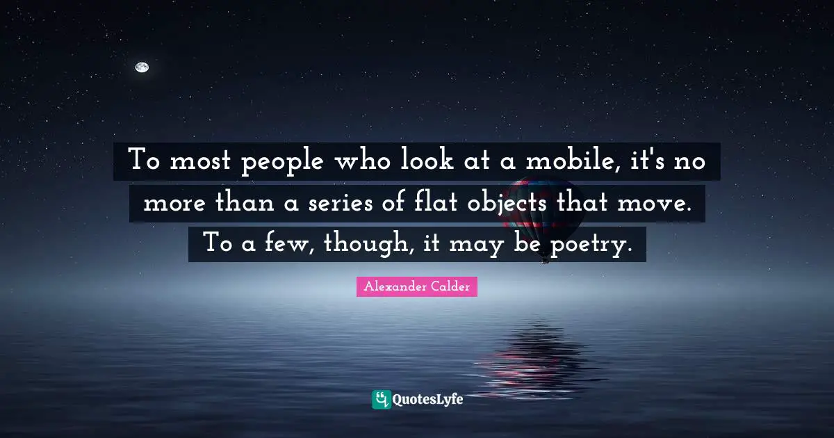 Alexander Calder Quotes: To most people who look at a mobile, it's no more than a series of flat objects that move. To a few, though, it may be poetry.