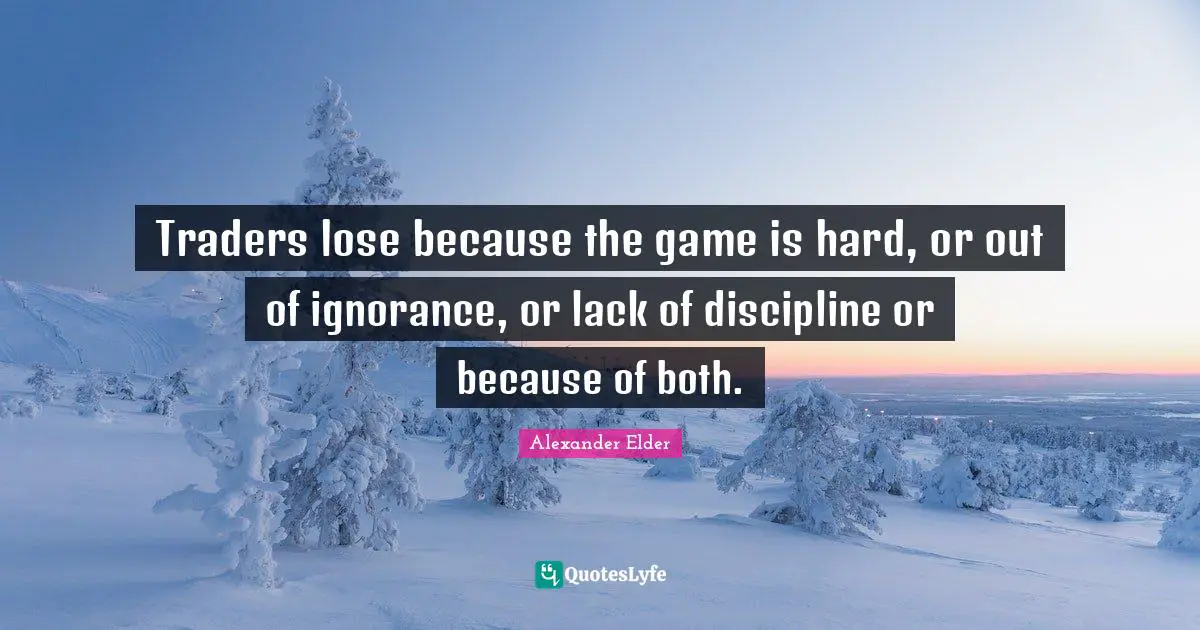 Traders lose because the game is hard, or out of ignorance, or lack of discipline or because of both.