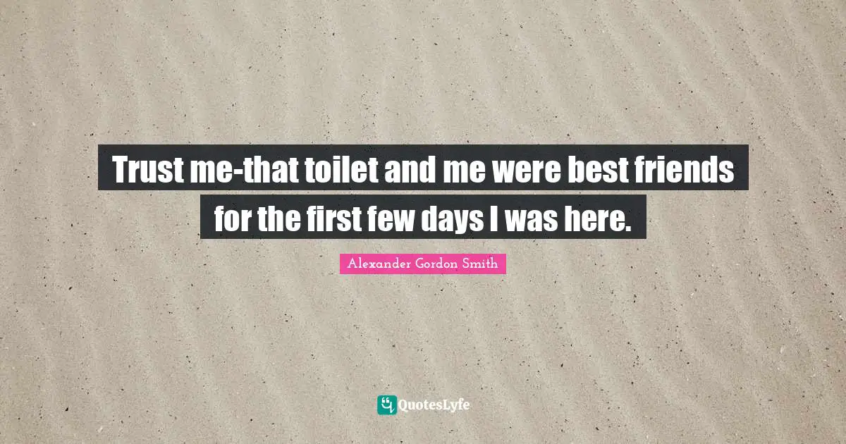 Alexander Gordon Smith Quotes: "Trust me-that toilet and me were best friends for the first few days I was here."