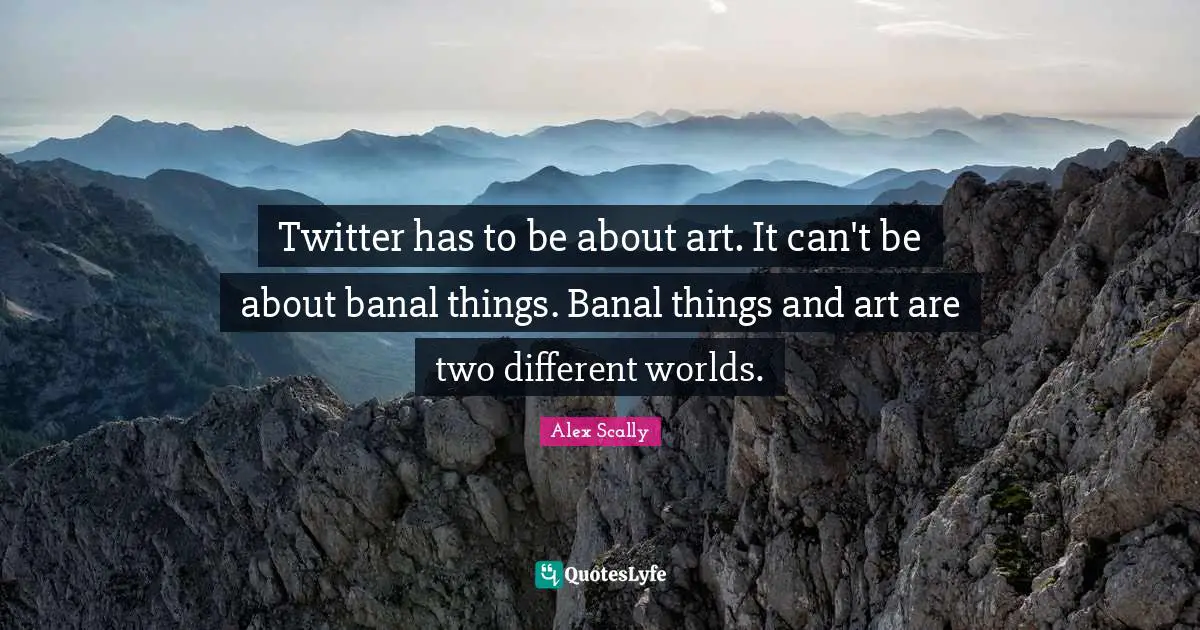 Twitter has to be about art. It can't be about banal things. Banal things and art are two different worlds.