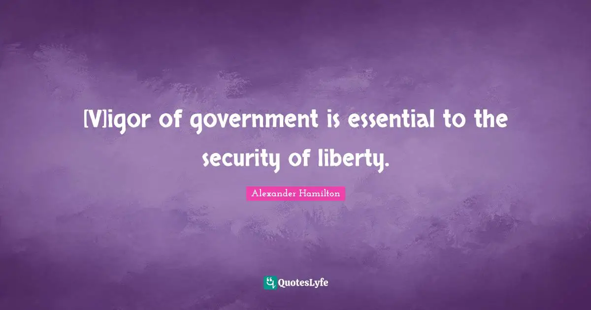 [V]igor of government is essential to the security of liberty.