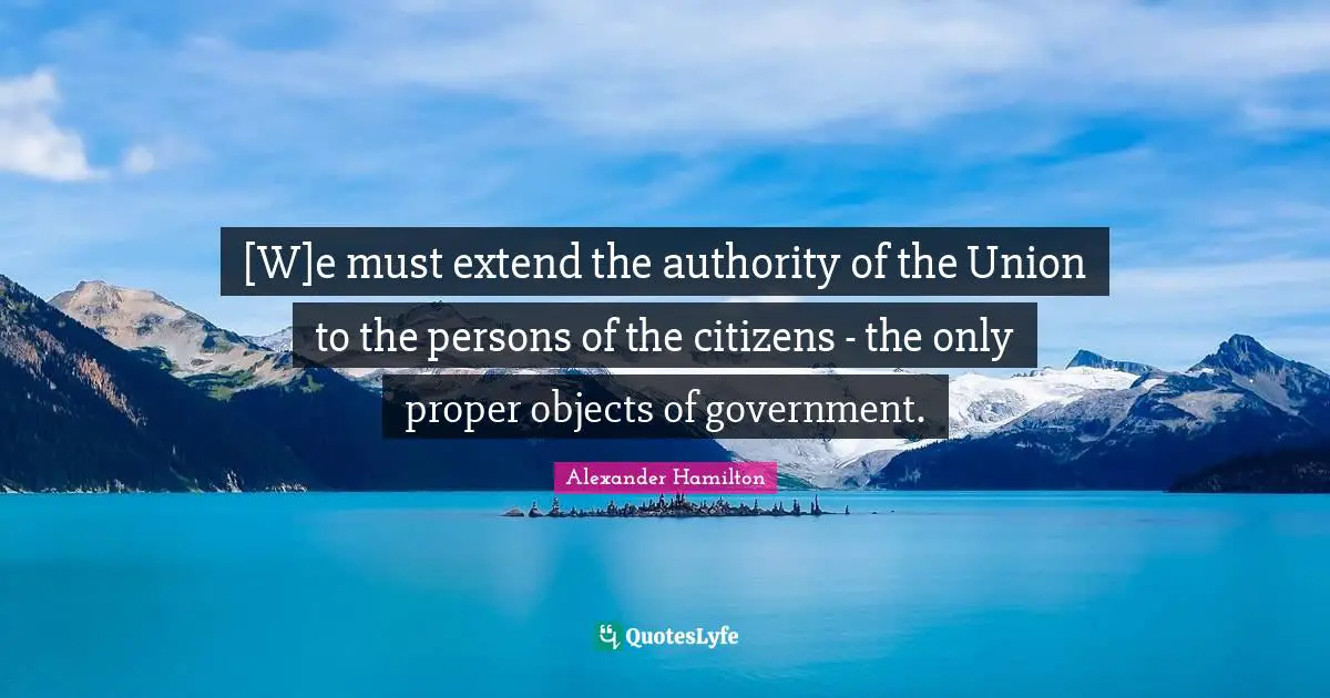 [W]e must extend the authority of the Union to the persons of the citizens - the only proper objects of government.