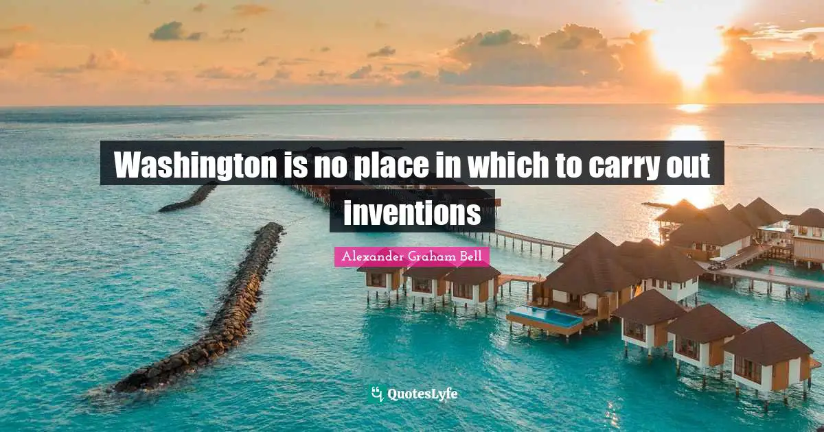 Alexander Graham Bell Quotes: "Washington is no place in which to carry out inventions"