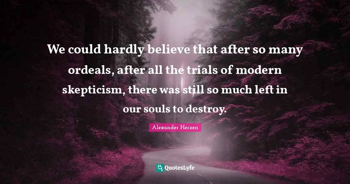 We could hardly believe that after so many ordeals, after all the trials of modern skepticism, there was still so much left in our souls to destroy.
