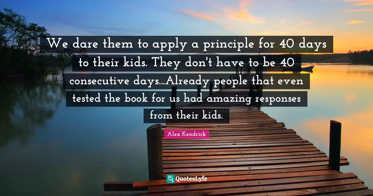 Consecutive Quotes: "We dare them to apply a principle for 40 days to their kids. They don't have to be 40 consecutive days...Already people that even tested the book for us had amazing responses from their kids."