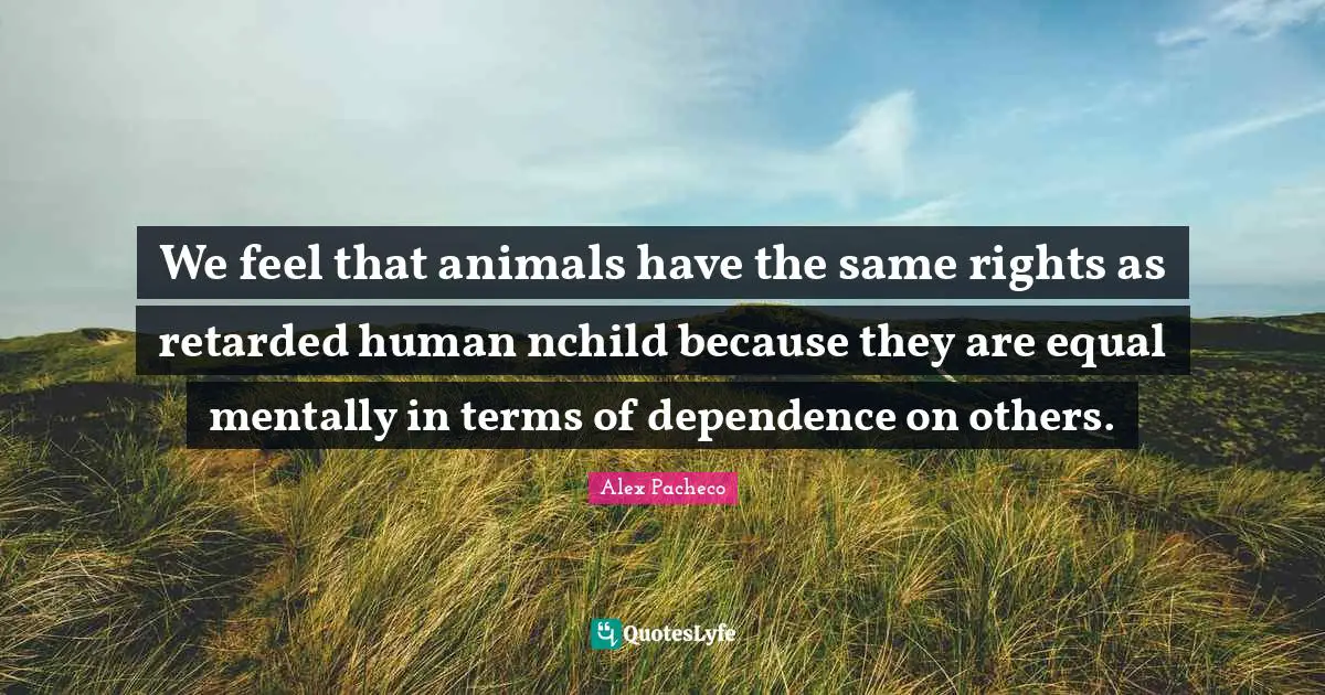 Retarded Quotes: "We feel that animals have the same rights as retarded human nchild because they are equal mentally in terms of dependence on others."