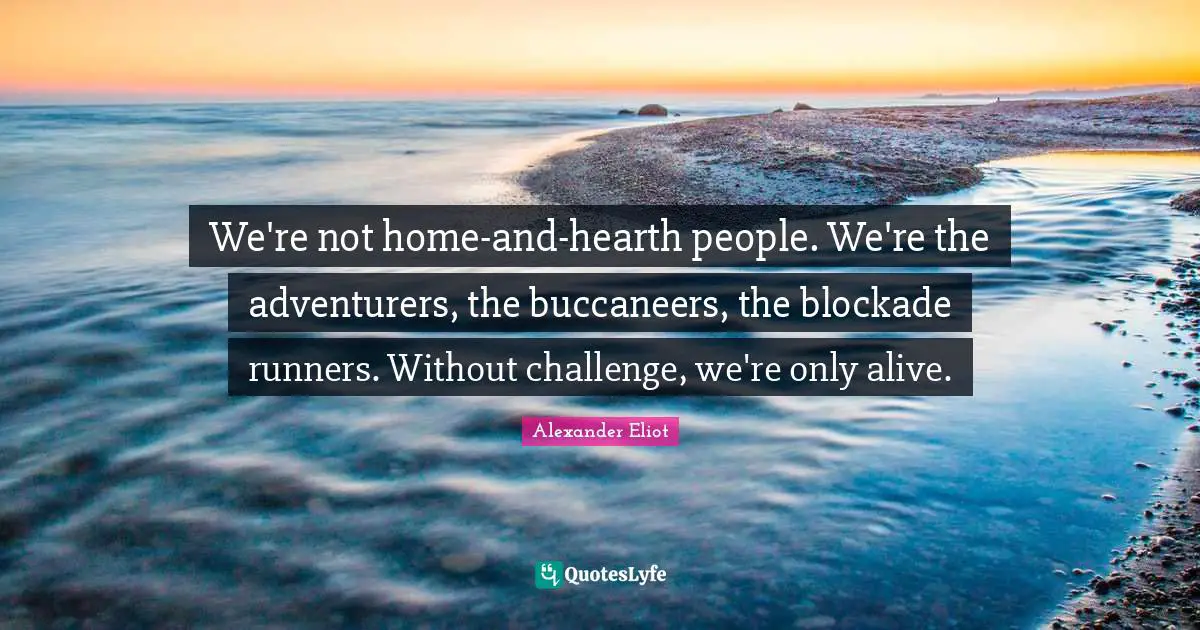 We're not home-and-hearth people. We're the adventurers, the buccaneers, the blockade runners. Without challenge, we're only alive.