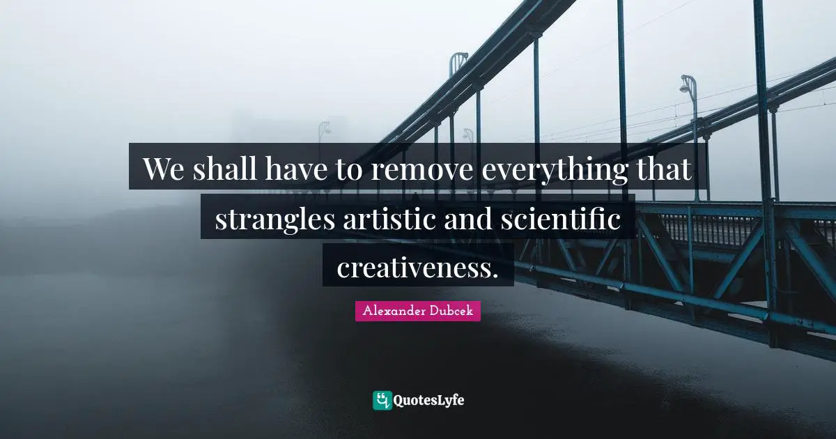 Creativeness Quotes: "We shall have to remove everything that strangles artistic and scientific creativeness."