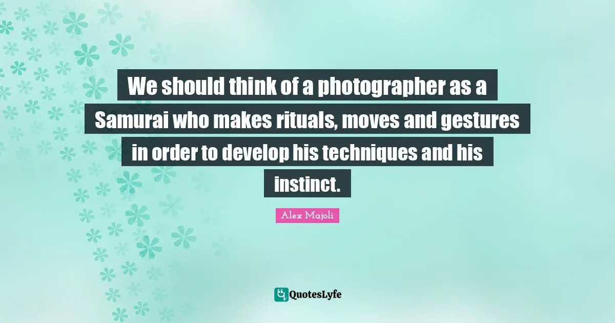 We should think of a photographer as a Samurai who makes rituals, moves and gestures in order to develop his techniques and his instinct.
