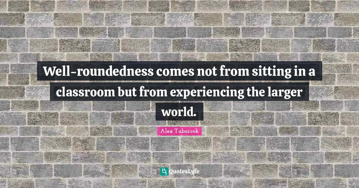 Well-roundedness comes not from sitting in a classroom but from experiencing the larger world.