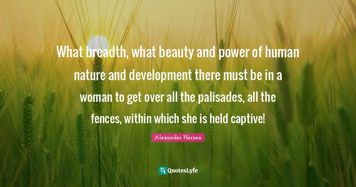 Fence Quotes: "What breadth, what beauty and power of human nature and development there must be in a woman to get over all the palisades, all the fences, within which she is held captive!"