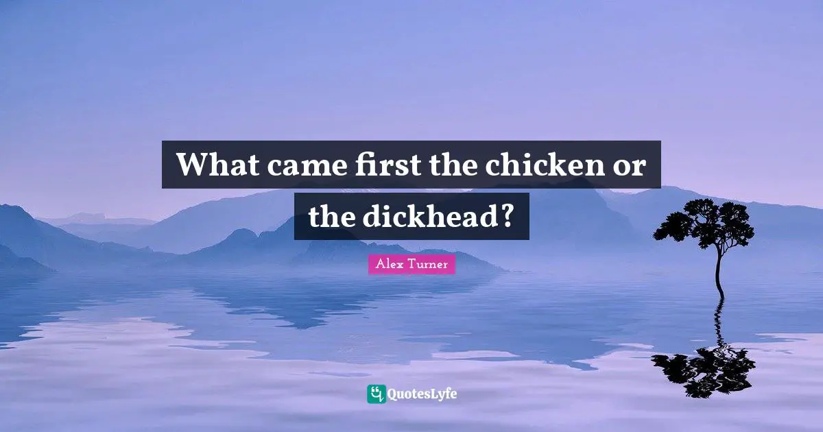 Alex Turner Quotes: "What came first the chicken or the dickhead?"
