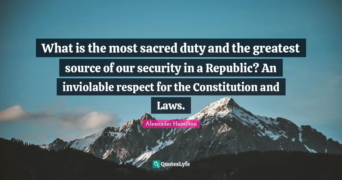 Republic Quotes: "What is the most sacred duty and the greatest source of our security in a Republic? An inviolable respect for the Constitution and Laws."