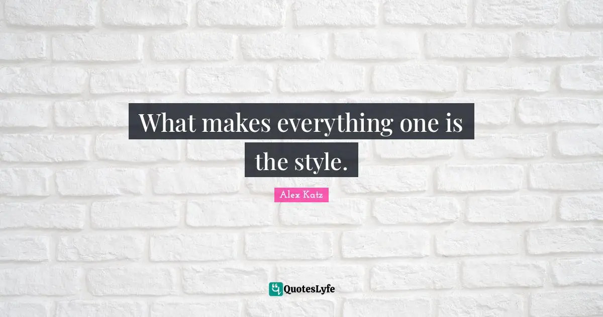 Alex Katz Quotes: "What makes everything one is the style."