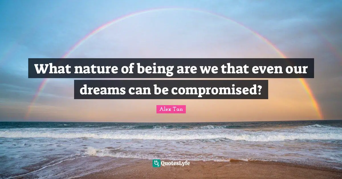 What nature of being are we that even our dreams can be compromised?