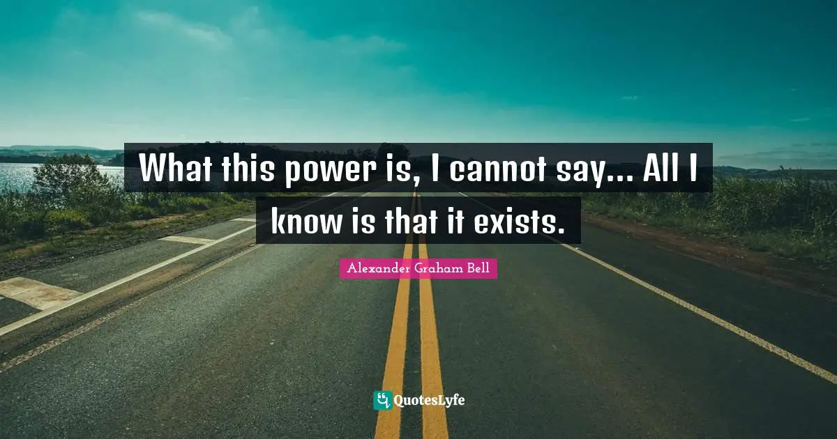 Alexander Graham Bell Quotes: "What this power is, I cannot say... All I know is that it exists."