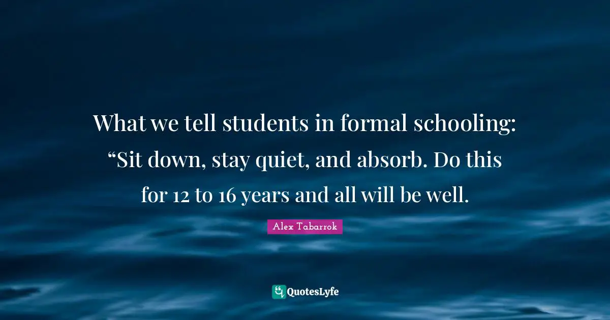 Schooling Quotes: "What we tell students in formal schooling: “Sit down, stay quiet, and absorb. Do this for 12 to 16 years and all will be well."