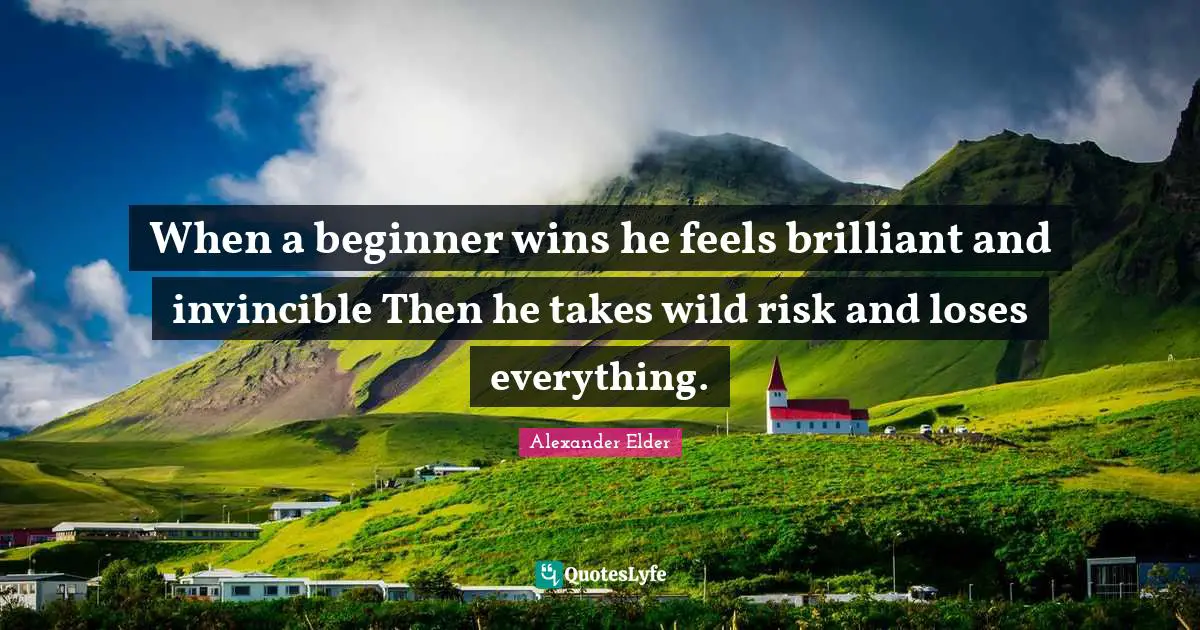 Invincible Quotes: "When a beginner wins he feels brilliant and invincible Then he takes wild risk and loses everything."
