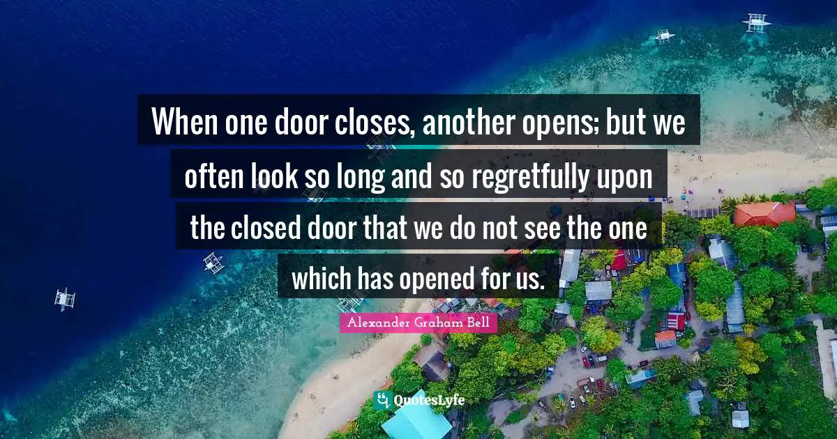 Alexander Graham Bell Quotes: "When one door closes, another opens; but we often look so long and so regretfully upon the closed door that we do not see the one which has opened for us."
