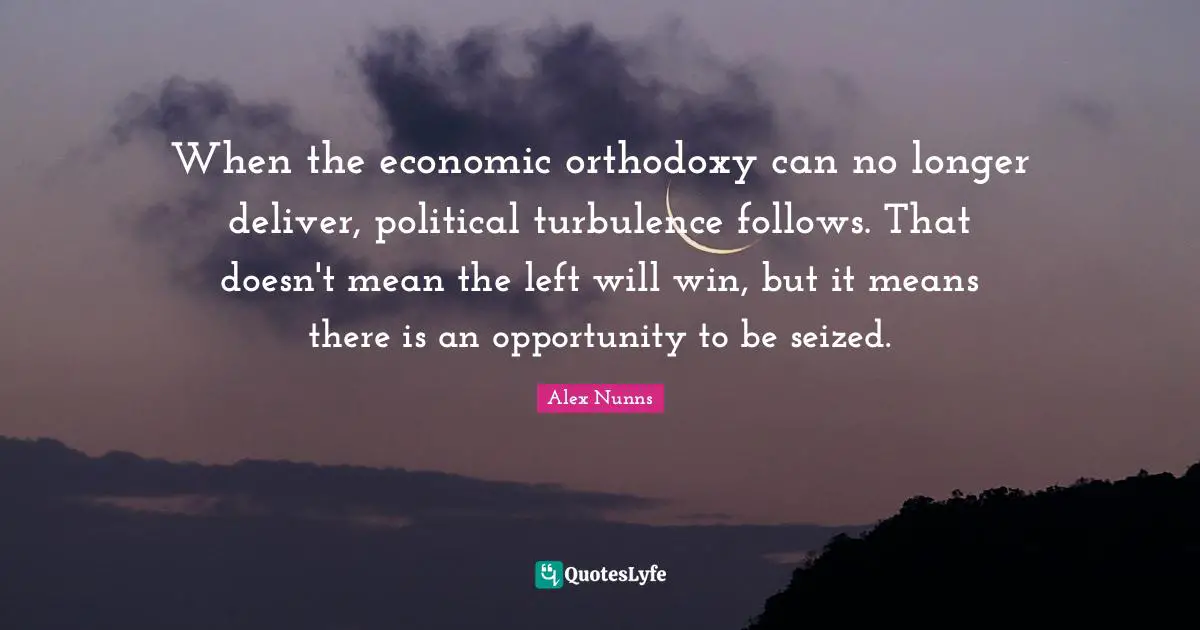 When the economic orthodoxy can no longer deliver, political turbulence follows. That doesn't mean the left will win, but it means there is an opportunity to be seized.