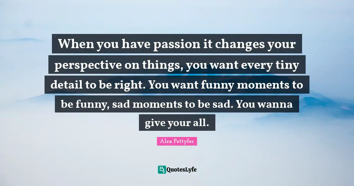 Alex Pettyfer Quotes: "When you have passion it changes your perspective on things, you want every tiny detail to be right. You want funny moments to be funny, sad moments to be sad. You wanna give your all."