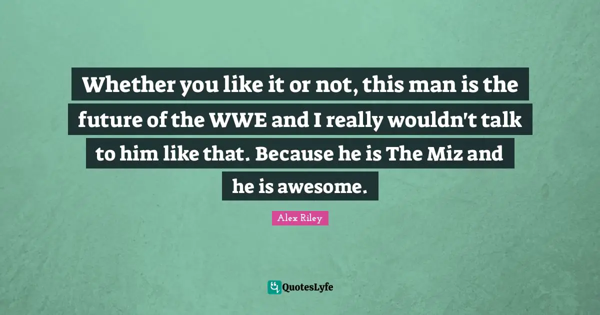 Whether you like it or not, this man is the future of the WWE and I really wouldn't talk to him like that. Because he is The Miz and he is awesome.