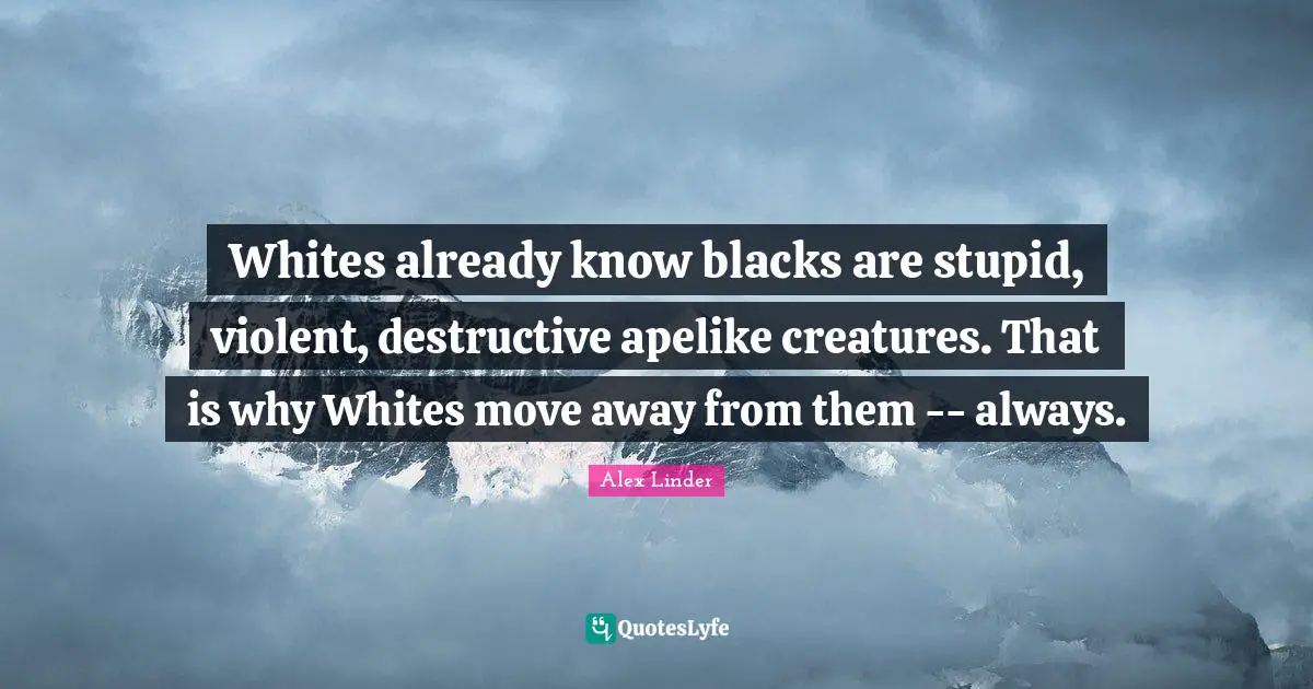 Whites already know blacks are stupid, violent, destructive apelike creatures. That is why Whites move away from them -- always.