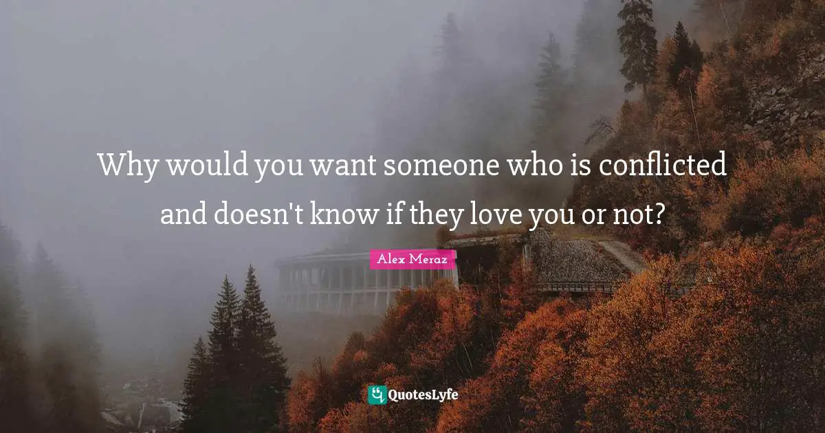 Why would you want someone who is conflicted and doesn't know if they love you or not?