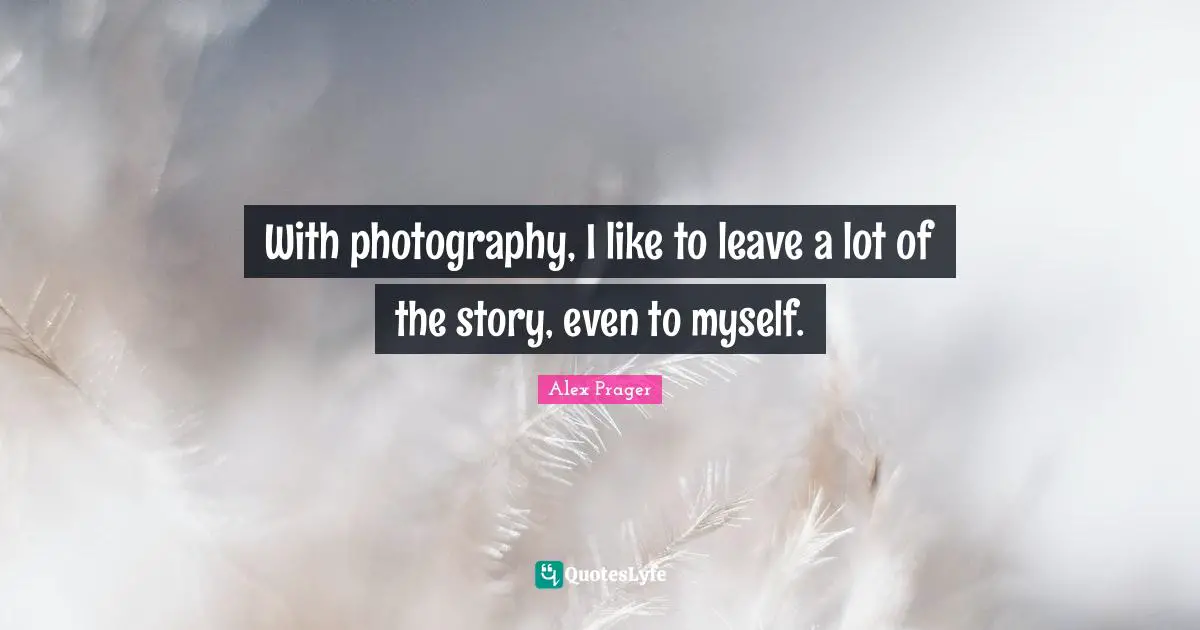 With photography, I like to leave a lot of the story, even to myself.