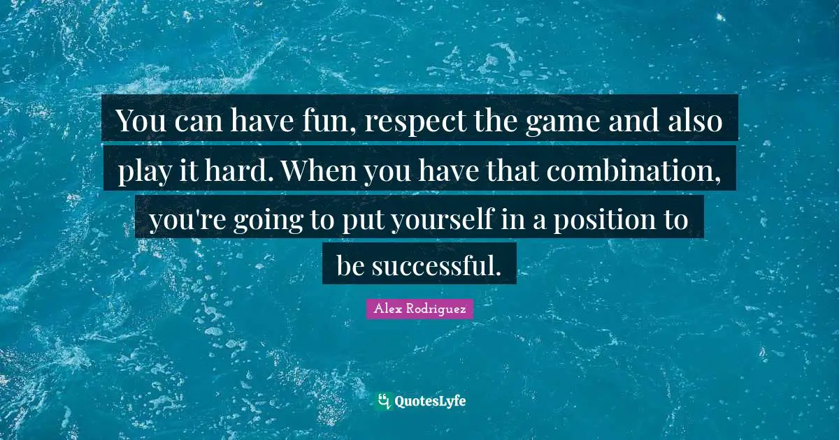 You can have fun, respect the game and also play it hard. When you have that combination, you're going to put yourself in a position to be successful.