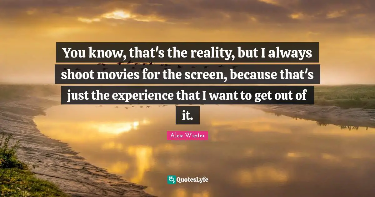 Alex Winter Quotes: "You know, that's the reality, but I always shoot movies for the screen, because that's just the experience that I want to get out of it."