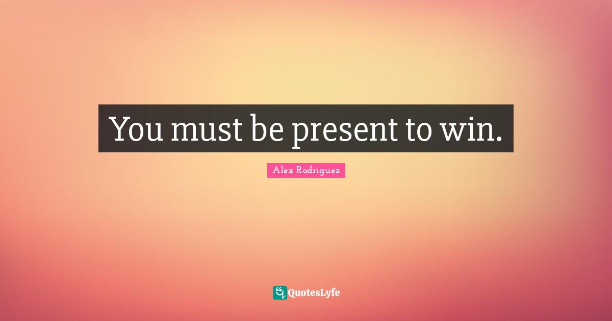 You must be present to win.