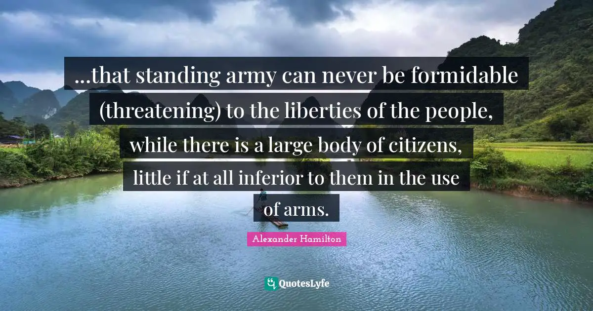 Formidable Quotes: "...that standing army can never be formidable (threatening) to the liberties of the people, while there is a large body of citizens, little if at all inferior to them in the use of arms."
